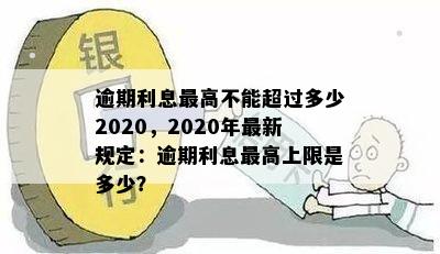 逾期利息更高不能超过多少2020，2020年最新规定：逾期利息更高上限是多少？