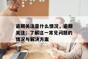 逾期关注是什么情况，逾期关注：了解这一常见问题的情况与解决方案