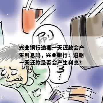 兴业银行逾期一天还款会产生利息吗，兴业银行：逾期一天还款是否会产生利息？