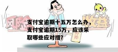 支付宝逾期十五万怎么办，支付宝逾期15万，应该采取哪些应对措？