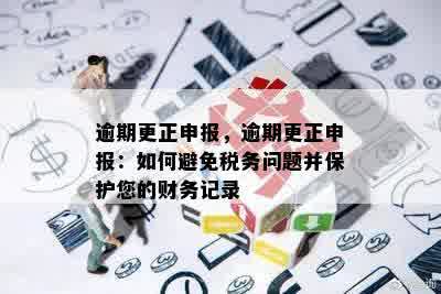 逾期更正申报，逾期更正申报：如何避免税务问题并保护您的财务记录