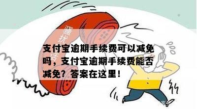 支付宝逾期手续费可以减免吗，支付宝逾期手续费能否减免？答案在这里！