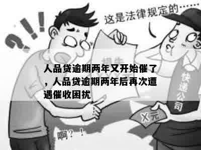 人品贷逾期两年又开始催了，人品贷逾期两年后再次遭遇催收困扰