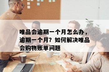 唯品会逾期一个月怎么办，逾期一个月？如何解决唯品会购物账单问题