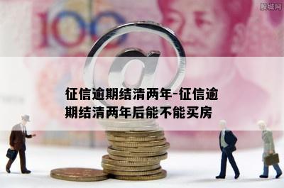 征信逾期结清两年-征信逾期结清两年后能不能买房