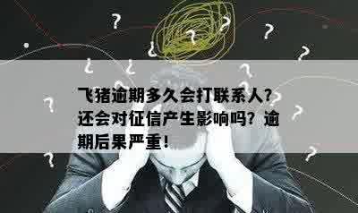 飞猪逾期多久会打联系人？还会对征信产生影响吗？逾期后果严重！