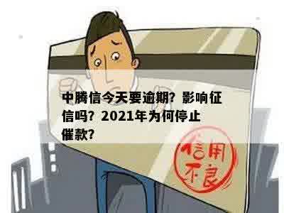 中腾信今天要逾期？影响征信吗？2021年为何停止催款？