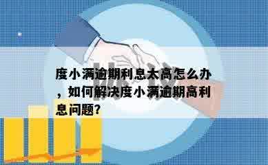 度小满逾期利息太高怎么办，如何解决度小满逾期高利息问题？