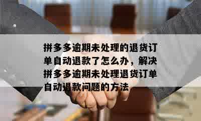 拼多多逾期未处理的退货订单自动退款了怎么办，解决拼多多逾期未处理退货订单自动退款问题的方法