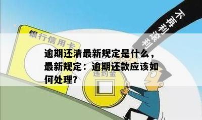 逾期还清最新规定是什么，最新规定：逾期还款应该如何处理？