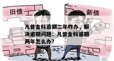 凡普金科逾期二年咋办，解决逾期问题：凡普金科逾期两年怎么办？