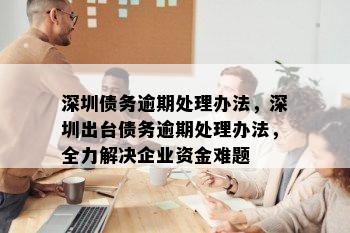 深圳债务逾期处理办法，深圳出台债务逾期处理办法，全力解决企业资金难题