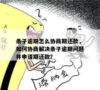 条子逾期怎么协商期还款，如何协商解决条子逾期问题并申请期还款？