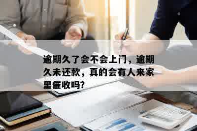 逾期久了会不会上门，逾期久未还款，真的会有人来家里催收吗？