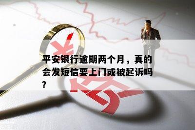 平安银行逾期两个月，真的会发短信要上门或被起诉吗？