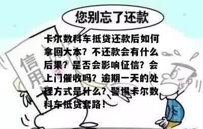 卡尔数科车抵贷还款后如何拿回大本？不还款会有什么后果？是否会影响征信？会上门催收吗？逾期一天的处理方式是什么？警惕卡尔数科车抵贷套路！