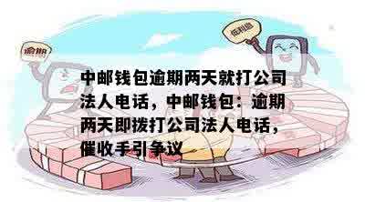 中邮钱包逾期两天就打公司法人电话，中邮钱包：逾期两天即拨打公司法人电话，催收手引争议