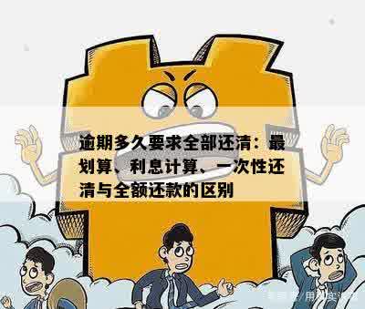 逾期多久要求全部还清：最划算、利息计算、一次性还清与全额还款的区别