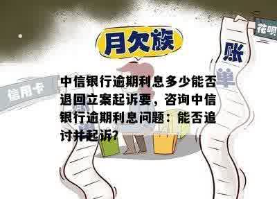 中信银行逾期利息多少能否退回立案起诉要，咨询中信银行逾期利息问题：能否追讨并起诉？