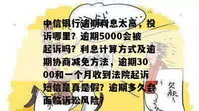 中信银行逾期利息太高，投诉哪里？逾期5000会被起诉吗？利息计算方式及逾期协商减免方法，逾期3000和一个月收到法院起诉短信是真是假？逾期多久会面临诉讼风险？