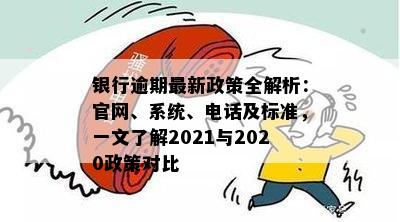 银行逾期最新政策全解析：官网、系统、电话及标准，一文了解2021与2020政策对比