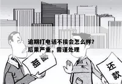 逾期打电话不接会怎么样？后果严重，需谨处理