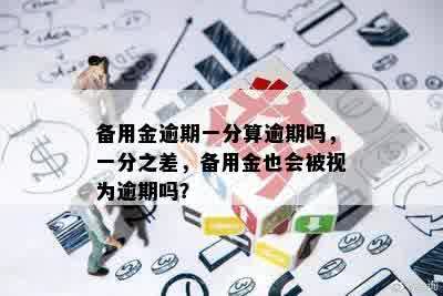 备用金逾期一分算逾期吗，一分之差，备用金也会被视为逾期吗？