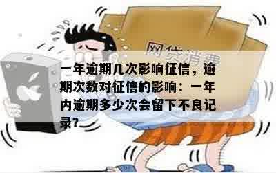 一年逾期几次影响征信，逾期次数对征信的影响：一年内逾期多少次会留下不良记录？