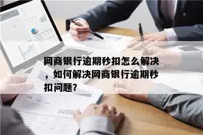 网商银行逾期秒扣怎么解决，如何解决网商银行逾期秒扣问题？