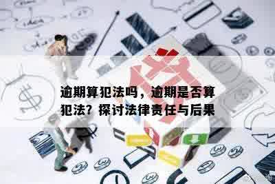 逾期算犯法吗，逾期是否算犯法？探讨法律责任与后果