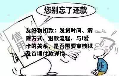 友好物扣款：发货时间、解除方式、退款流程、与I爱卡的关系、是否需要审核以及首期付款详情