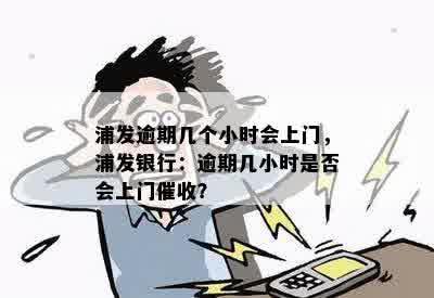 浦发逾期几个小时会上门，浦发银行：逾期几小时是否会上门催收？