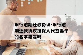 银行逾期还款协议-银行逾期还款协议担保人代签妻子的名字犯罪吗