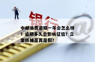 中邮消费逾期一年会怎么样？逾期多久会影响征信？立案抓捕是真是假？