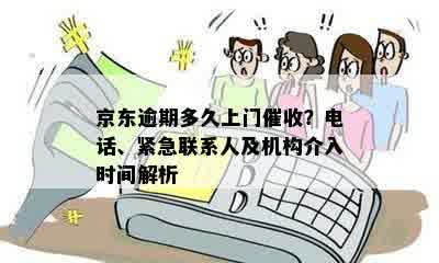 京东逾期多久上门催收？电话、紧急联系人及机构介入时间解析