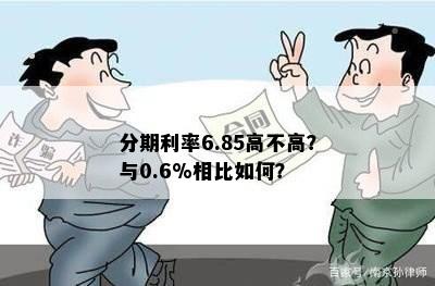 分期利率6.85高不高？与0.6%相比如何？