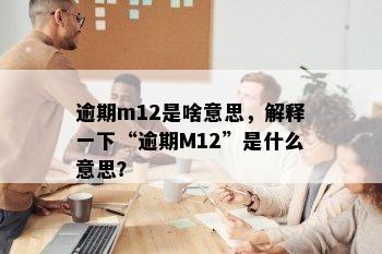 逾期m12是啥意思，解释一下“逾期M12”是什么意思？