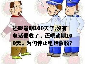 还呗逾期100天了,没有电话催收了，还呗逾期100天，为何停止电话催收？