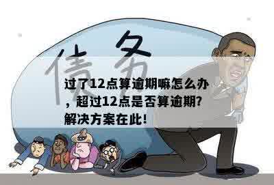 过了12点算逾期嘛怎么办，超过12点是否算逾期？解决方案在此！