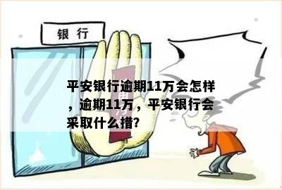 平安银行逾期11万会怎样，逾期11万，平安银行会采取什么措？