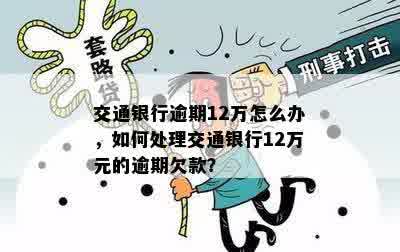 交通银行逾期12万怎么办，如何处理交通银行12万元的逾期欠款？