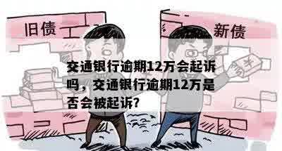 交通银行逾期12万会起诉吗，交通银行逾期12万是否会被起诉？