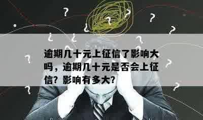 逾期几十元上征信了影响大吗，逾期几十元是否会上征信？影响有多大？