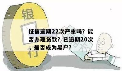 征信逾期22次严重吗？能否办理贷款？已逾期20次，是否成为黑户？