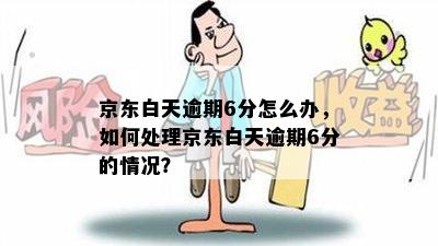 京东白天逾期6分怎么办，如何处理京东白天逾期6分的情况？