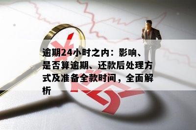 逾期24小时之内：影响、是否算逾期、还款后处理方式及准备全款时间，全面解析