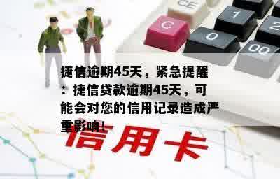 捷信逾期45天，紧急提醒：捷信贷款逾期45天，可能会对您的信用记录造成严重影响！