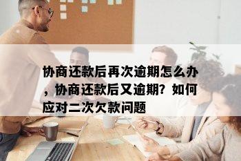 协商还款后再次逾期怎么办，协商还款后又逾期？如何应对二次欠款问题