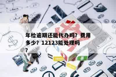 年检逾期还能代办吗？费用多少？12123能处理吗？