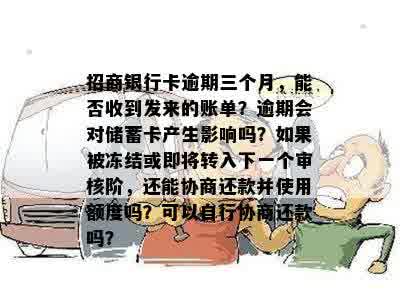 招商银行卡逾期三个月，能否收到发来的账单？逾期会对储蓄卡产生影响吗？如果被冻结或即将转入下一个审核阶，还能协商还款并使用额度吗？可以自行协商还款吗？